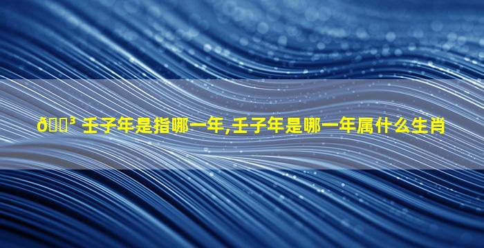 🐳 壬子年是指哪一年,壬子年是哪一年属什么生肖
